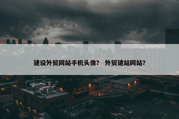 建设外贸网站手机头像？ 外贸建站网站？