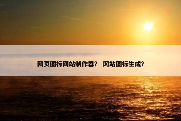 网页图标网站制作器？ 网站图标生成？