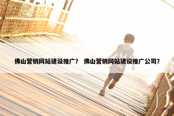佛山营销网站建设推广？ 佛山营销网站建设推广公司？