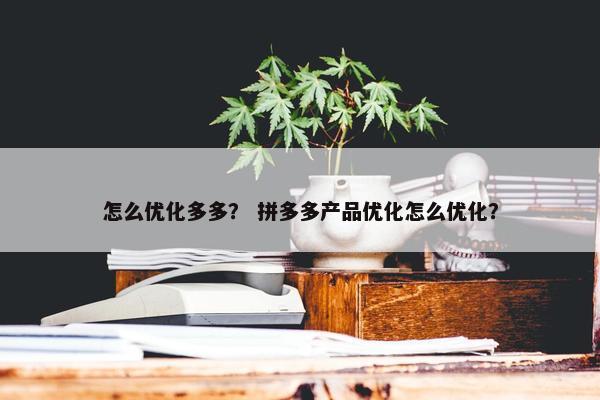 怎么优化多多？ 拼多多产品优化怎么优化？