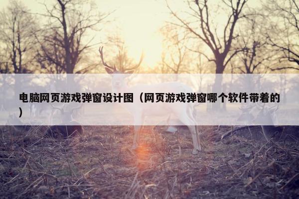 电脑网页游戏弹窗设计图（网页游戏弹窗哪个软件带着的）