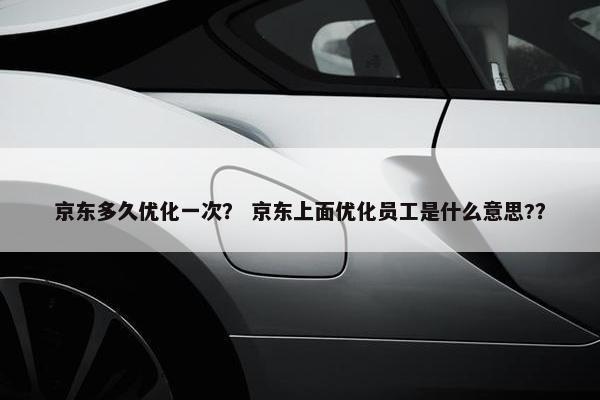 京东多久优化一次？ 京东上面优化员工是什么意思?？
