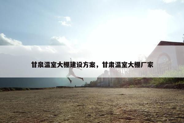 甘泉温室大棚建设方案，甘肃温室大棚厂家