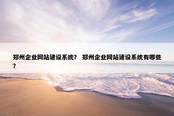 郑州企业网站建设系统？ 郑州企业网站建设系统有哪些？