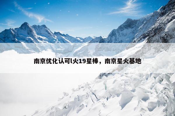 南京优化认可l火19星棒，南京星火基地