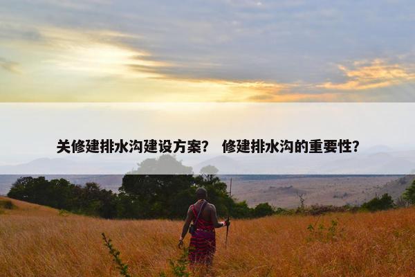 关修建排水沟建设方案？ 修建排水沟的重要性？