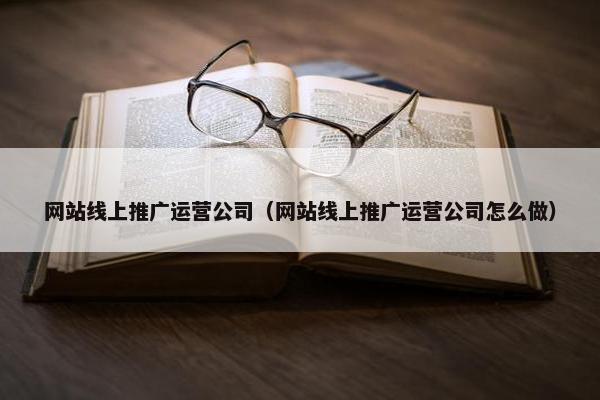 网站线上推广运营公司（网站线上推广运营公司怎么做）