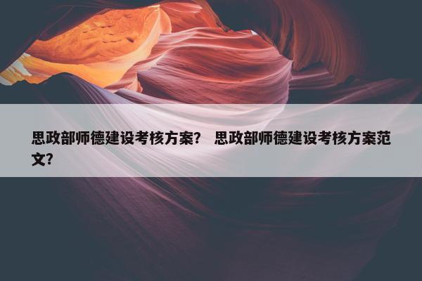 思政部师德建设考核方案？ 思政部师德建设考核方案范文？