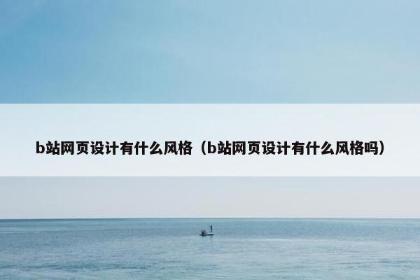 b站网页设计有什么风格（b站网页设计有什么风格吗）