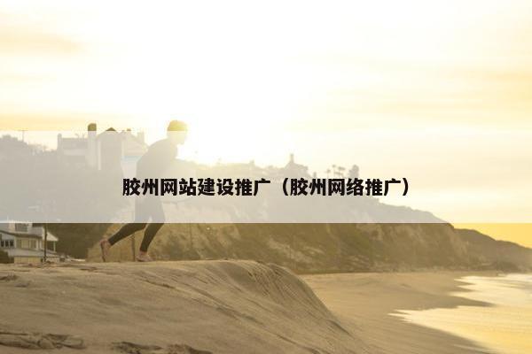 胶州网站建设推广（胶州网络推广）