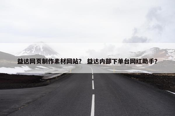 益达网页制作素材网站？ 益达内部下单台网红助手？