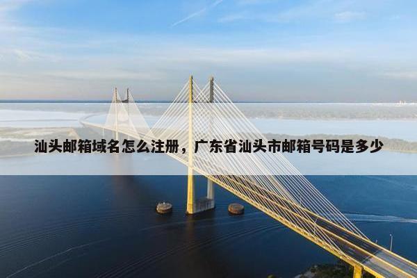 汕头邮箱域名怎么注册，广东省汕头市邮箱号码是多少