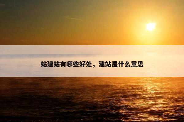 站建站有哪些好处，建站是什么意思