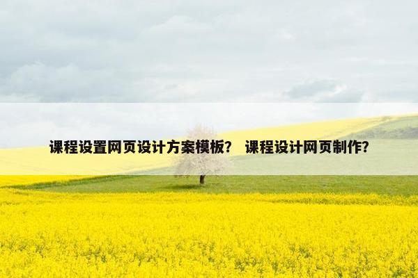 课程设置网页设计方案模板? 课程设计网页制作? 课程设置网页设计方案模板? 课程设计网页制作?