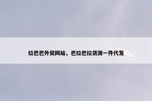 拉巴巴外贸网站，巴拉巴拉货源一件代发