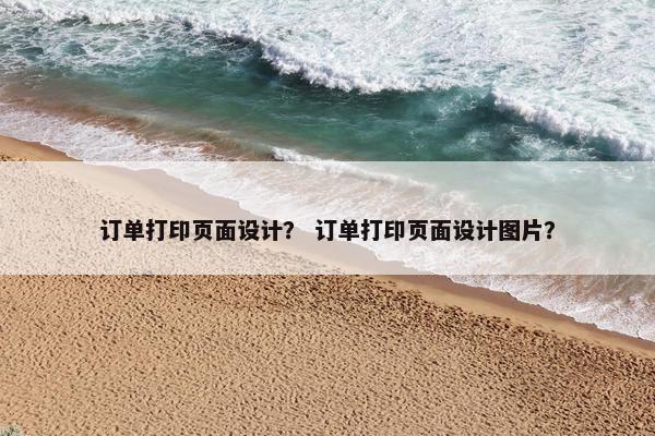 订单打印页面设计？ 订单打印页面设计图片？