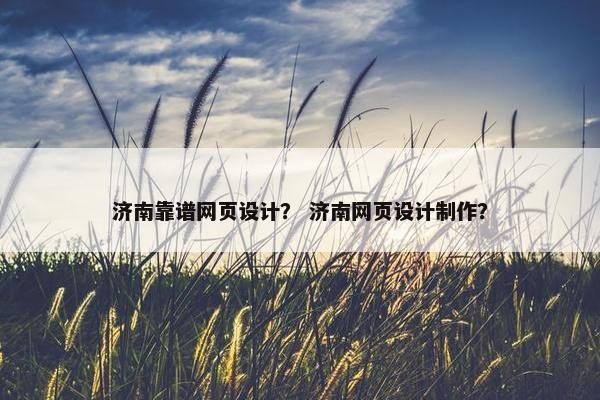 济南靠谱网页设计？ 济南网页设计制作？