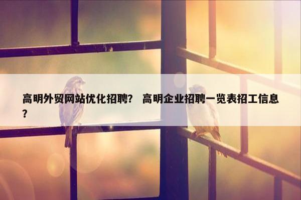 高明外贸网站优化招聘？ 高明企业招聘一览表招工信息？