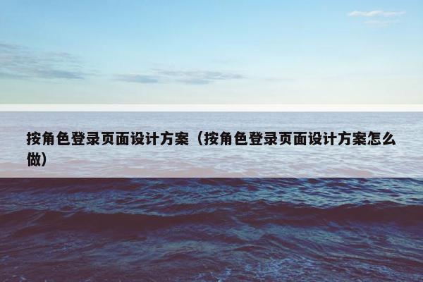 按角色登录页面设计方案（按角色登录页面设计方案怎么做）