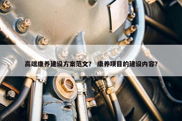 高端康养建设方案范文？ 康养项目的建设内容？