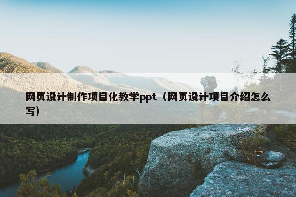 网页设计制作项目化教学ppt(网页设计项目介绍怎么写) 网页设计制作项目化教学ppt(网页设计项目介绍怎么写)