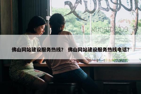 佛山网站建设服务热线？ 佛山网站建设服务热线电话？