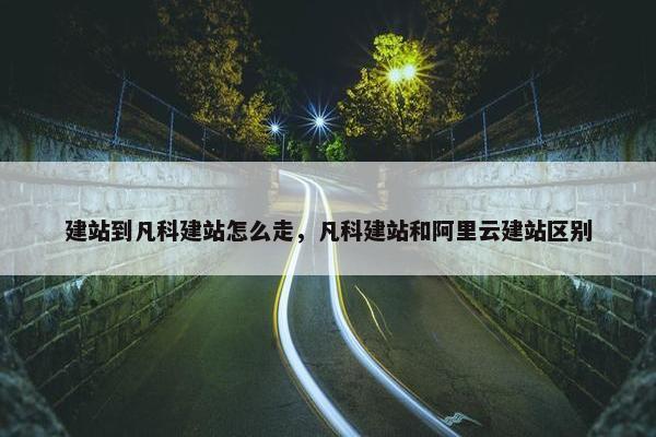 建站到凡科建站怎么走,凡科建站和阿里云建站区别 建站到凡科建站怎么走,凡科建站和阿里云建站区别