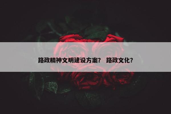 路政精神文明建设方案？ 路政文化？