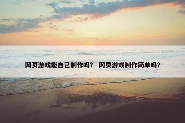 网页游戏能自己制作吗? 网页游戏制作简单吗? 网页游戏能自己制作吗? 网页游戏制作简单吗?