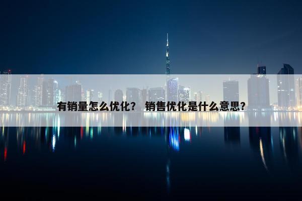 有销量怎么优化？ 销售优化是什么意思？