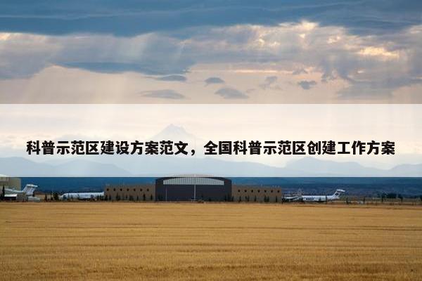 科普示范区建设方案范文，全国科普示范区创建工作方案