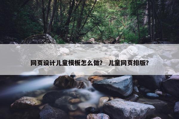 网页设计儿童模板怎么做？ 儿童网页排版？