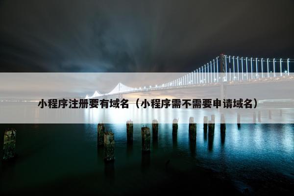 小程序注册要有域名（小程序需不需要申请域名）