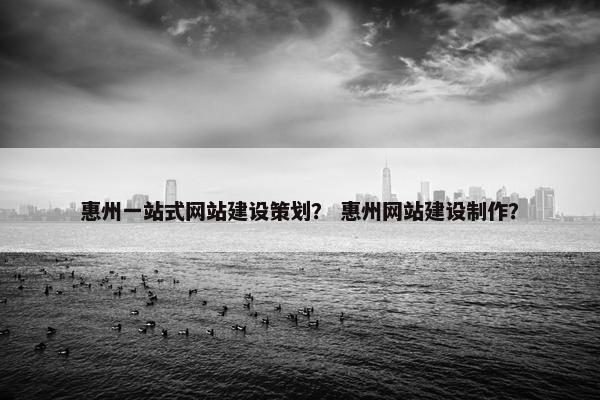 惠州一站式网站建设策划？ 惠州网站建设制作？