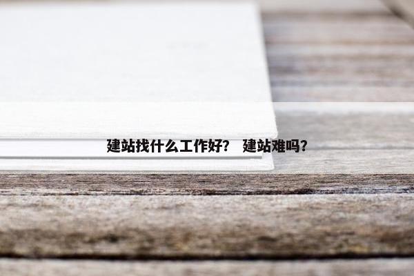 建站找什么工作好？ 建站难吗？