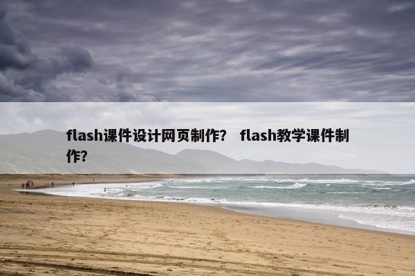 flash课件设计网页制作？ flash教学课件制作？