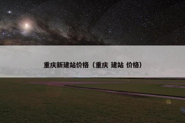 重庆新建站价格（重庆 建站 价格）