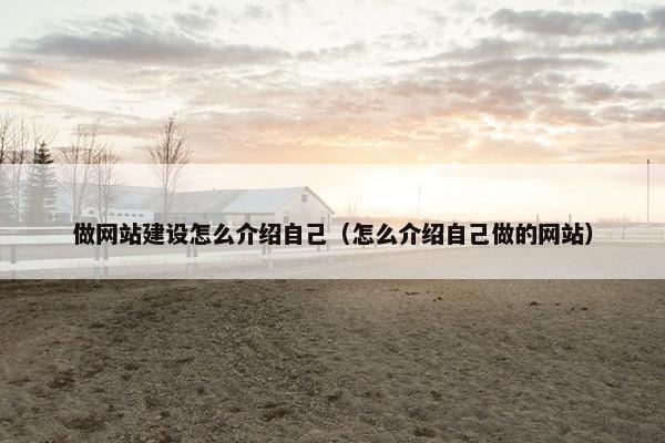 做网站建设怎么介绍自己（怎么介绍自己做的网站）