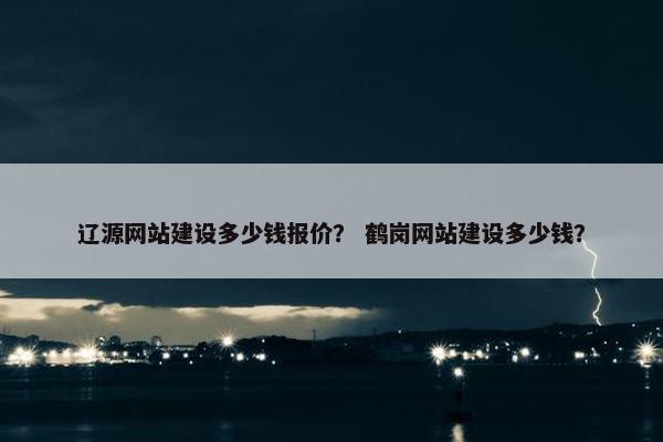 辽源网站建设多少钱报价？ 鹤岗网站建设多少钱？