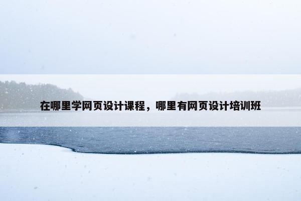 在哪里学网页设计课程，哪里有网页设计培训班