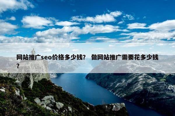 网站推广seo价格多少钱？ 做网站推广需要花多少钱？