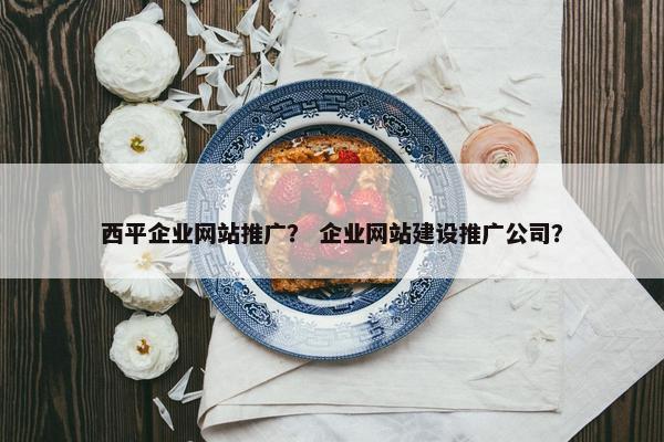 西平企业网站推广？ 企业网站建设推广公司？