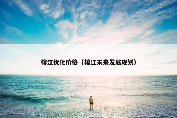 榕江优化价格（榕江未来发展规划）