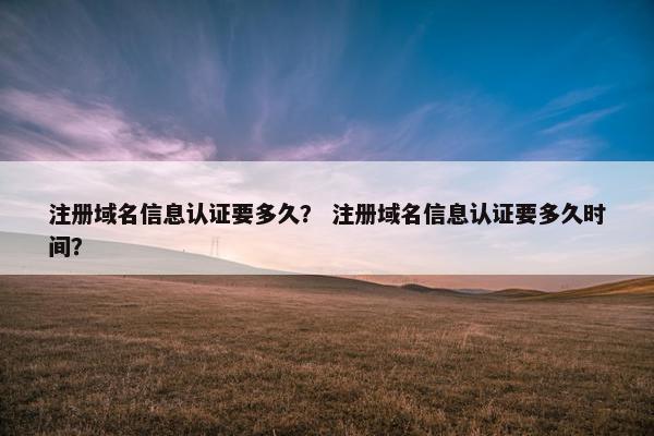 注册域名信息认证要多久？ 注册域名信息认证要多久时间？