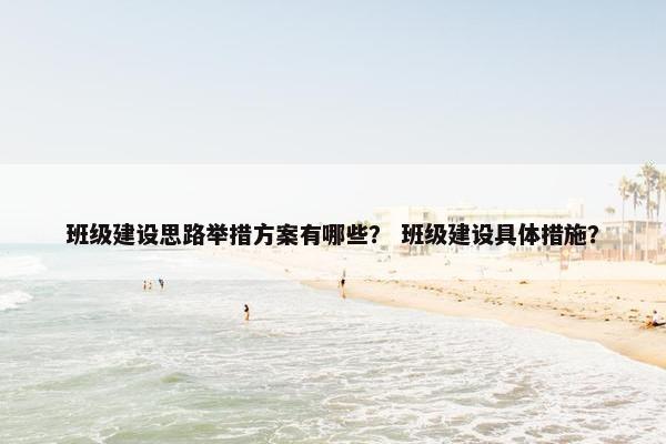 班级建设思路举措方案有哪些？ 班级建设具体措施？