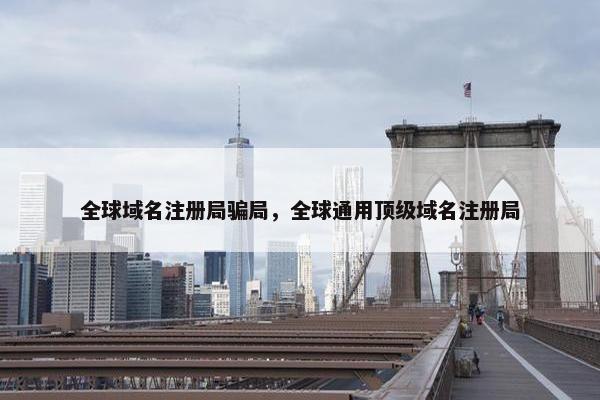 全球域名注册局骗局，全球通用顶级域名注册局