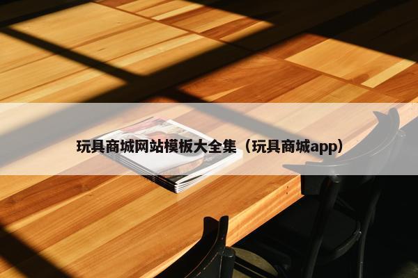 玩具商城网站模板大全集（玩具商城app）