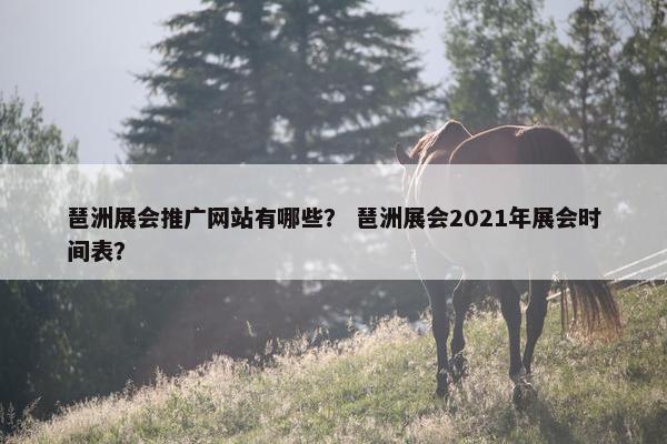 琶洲展会推广网站有哪些？ 琶洲展会2021年展会时间表？