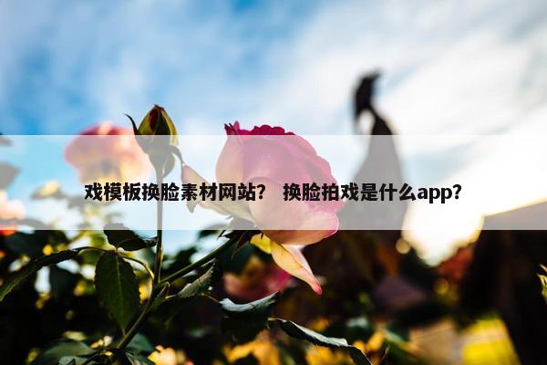 戏模板换脸素材网站？ 换脸拍戏是什么app？