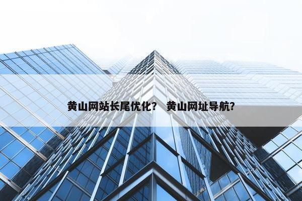 黄山网站长尾优化？ 黄山网址导航？